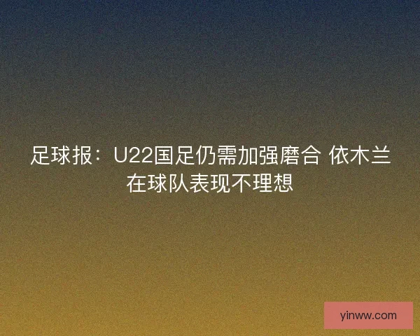 足球报：U22国足仍需加强磨合 依木兰在球队表现不理想