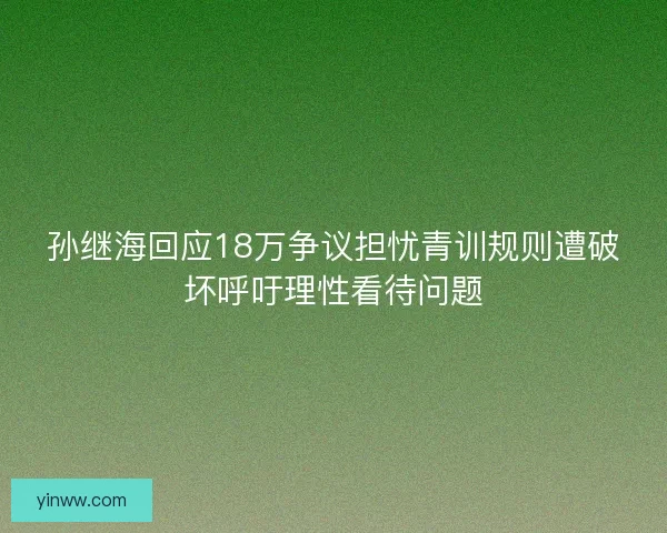 孙继海回应18万争议担忧青训规则遭破坏呼吁理性看待问题