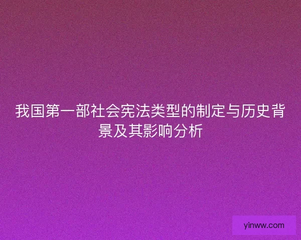 我国第一部社会宪法类型的制定与历史背景及其影响分析