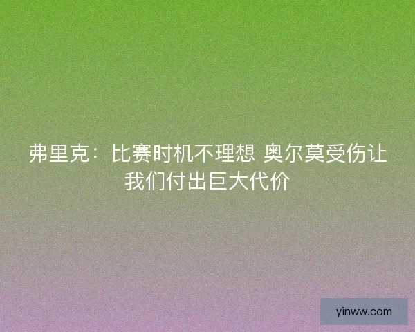 弗里克：比赛时机不理想 奥尔莫受伤让我们付出巨大代价