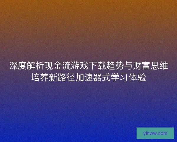 深度解析现金流游戏下载趋势与财富思维培养新路径加速器式学习体验