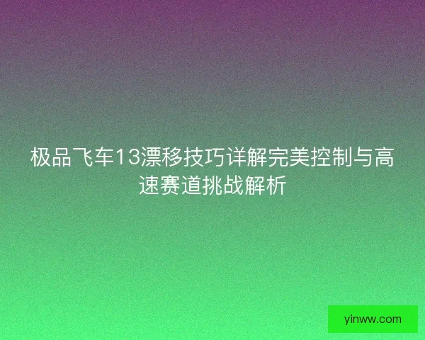 极品飞车13漂移技巧详解完美控制与高速赛道挑战解析