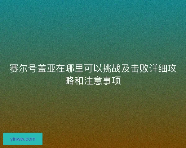 赛尔号盖亚在哪里可以挑战及击败详细攻略和注意事项