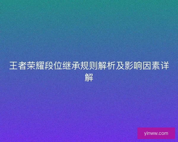 王者荣耀段位继承规则解析及影响因素详解