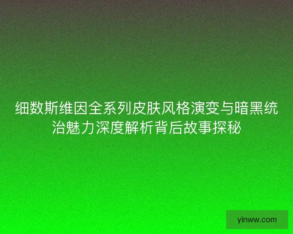 细数斯维因全系列皮肤风格演变与暗黑统治魅力深度解析背后故事探秘