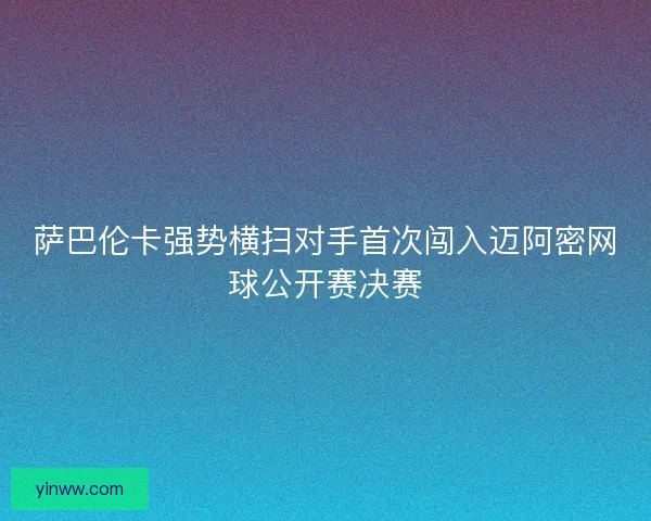 萨巴伦卡强势横扫对手首次闯入迈阿密网球公开赛决赛