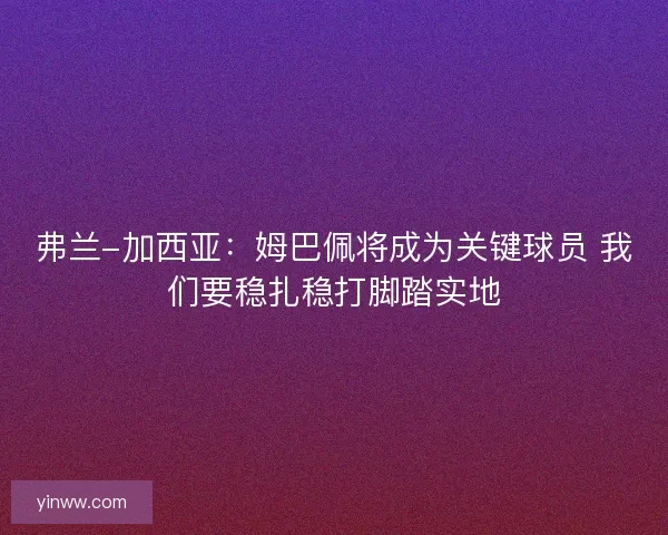 弗兰-加西亚：姆巴佩将成为关键球员 我们要稳扎稳打脚踏实地