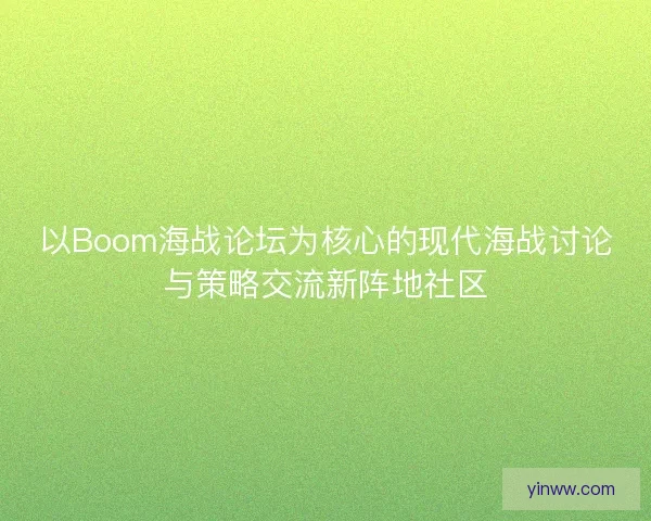 以Boom海战论坛为核心的现代海战讨论与策略交流新阵地社区