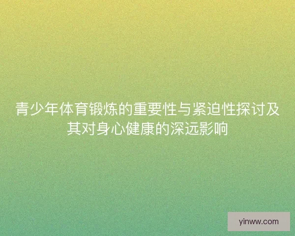 青少年体育锻炼的重要性与紧迫性探讨及其对身心健康的深远影响