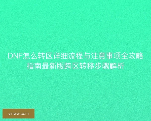 DNF怎么转区详细流程与注意事项全攻略指南最新版跨区转移步骤解析