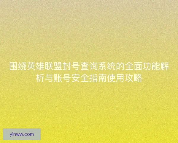 围绕英雄联盟封号查询系统的全面功能解析与账号安全指南使用攻略