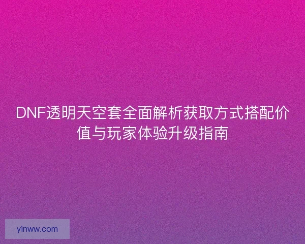 DNF透明天空套全面解析获取方式搭配价值与玩家体验升级指南