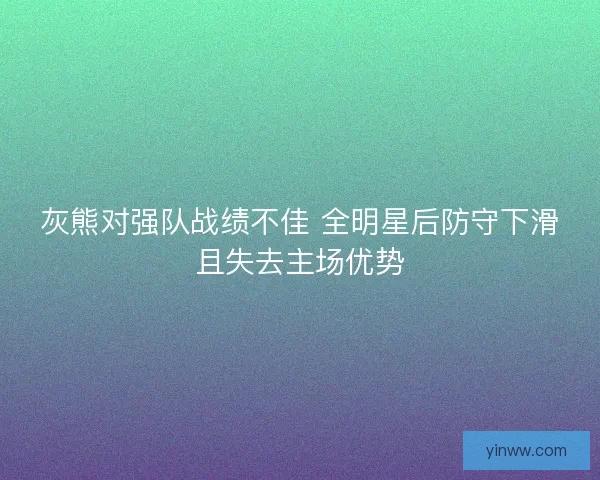 灰熊对强队战绩不佳 全明星后防守下滑且失去主场优势