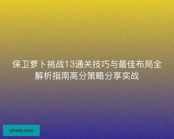 保卫萝卜挑战13通关技巧与最佳布局全解析指南高分策略分享实战
