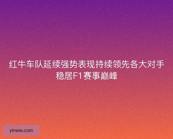 红牛车队延续强势表现持续领先各大对手稳居F1赛事巅峰