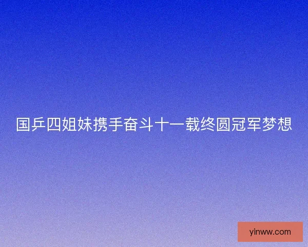 国乒四姐妹携手奋斗十一载终圆冠军梦想