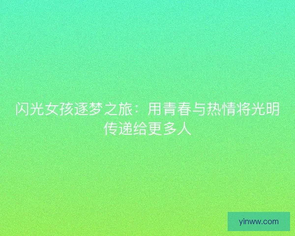 闪光女孩逐梦之旅：用青春与热情将光明传递给更多人