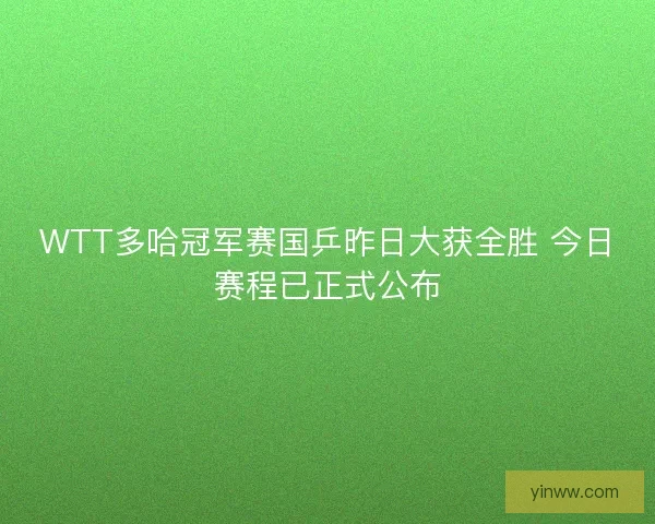 WTT多哈冠军赛国乒昨日大获全胜 今日赛程已正式公布