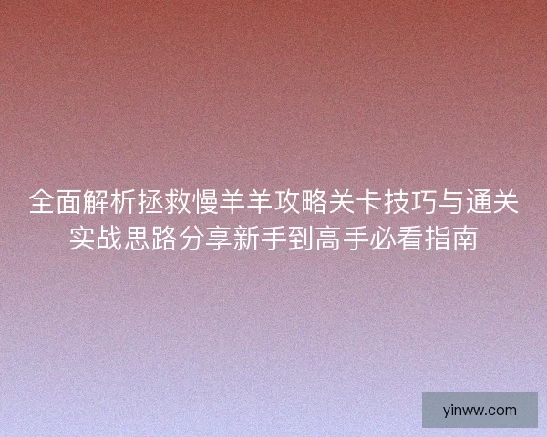 全面解析拯救慢羊羊攻略关卡技巧与通关实战思路分享新手到高手必看指南