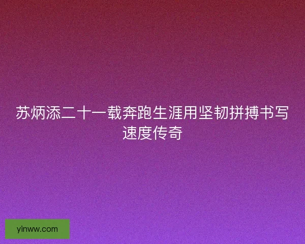 苏炳添二十一载奔跑生涯用坚韧拼搏书写速度传奇