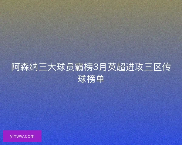 阿森纳三大球员霸榜3月英超进攻三区传球榜单