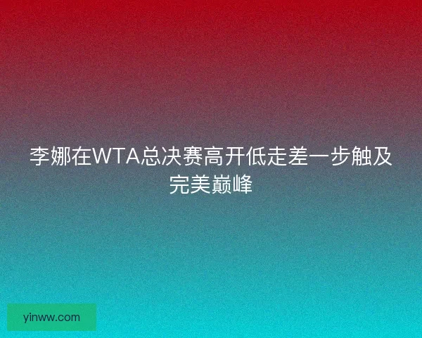 李娜在WTA总决赛高开低走差一步触及完美巅峰