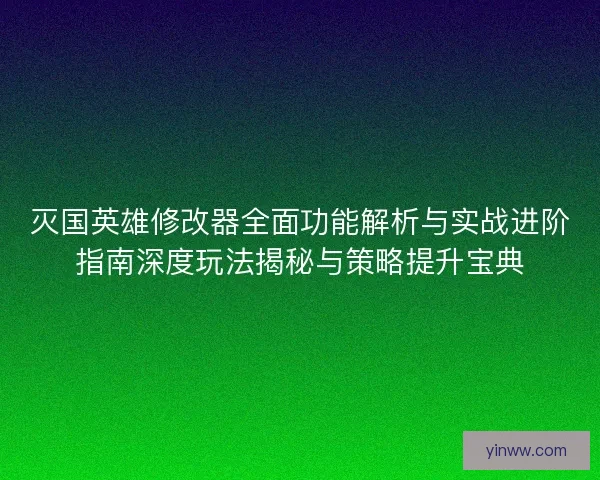 灭国英雄修改器全面功能解析与实战进阶指南深度玩法揭秘与策略提升宝典