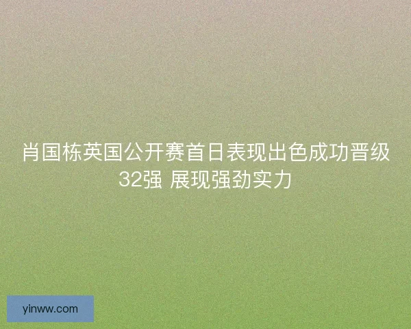 肖国栋英国公开赛首日表现出色成功晋级32强 展现强劲实力