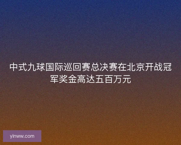 中式九球国际巡回赛总决赛在北京开战冠军奖金高达五百万元