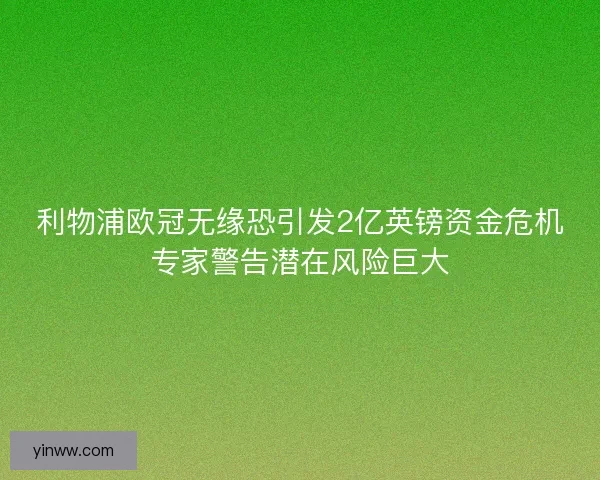 利物浦欧冠无缘恐引发2亿英镑资金危机专家警告潜在风险巨大