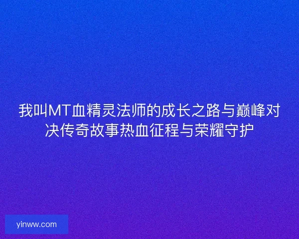 我叫MT血精灵法师的成长之路与巅峰对决传奇故事热血征程与荣耀守护