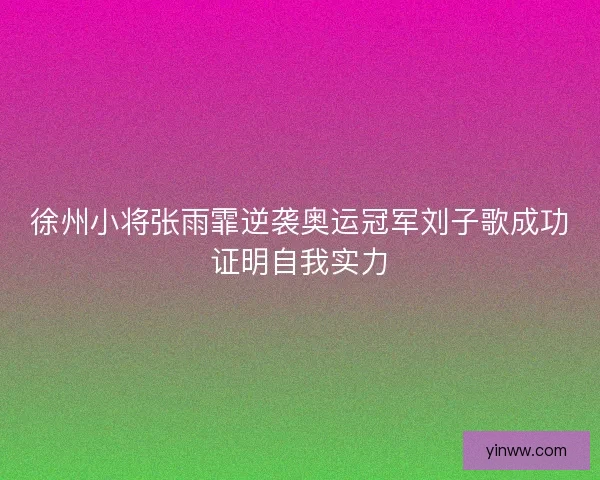 徐州小将张雨霏逆袭奥运冠军刘子歌成功证明自我实力