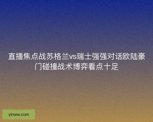 直播焦点战苏格兰vs瑞士强强对话欧陆豪门碰撞战术博弈看点十足