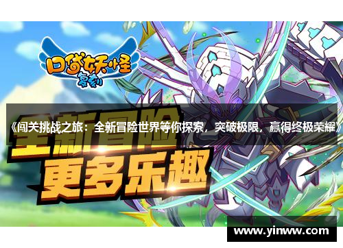 《闯关挑战之旅：全新冒险世界等你探索，突破极限，赢得终极荣耀》
